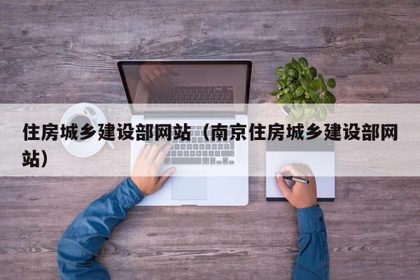 住房城鄉(xiāng)建設部網(wǎng)站（南京住房城鄉(xiāng)建設部網(wǎng)站）