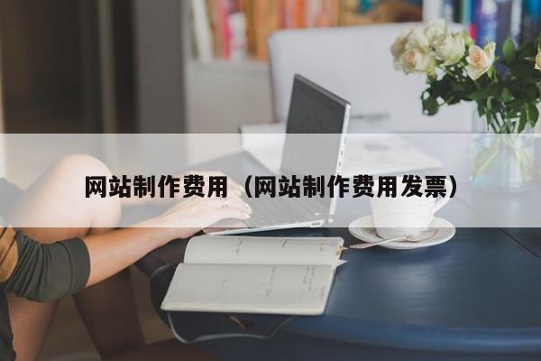 網(wǎng)站制作費用（網(wǎng)站制作費用發(fā)票）