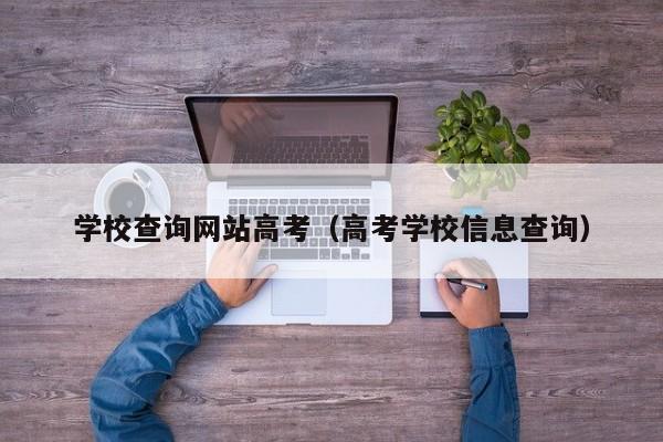 學(xué)校查詢(xún)網(wǎng)站高考（高考學(xué)校信息查詢(xún)）
