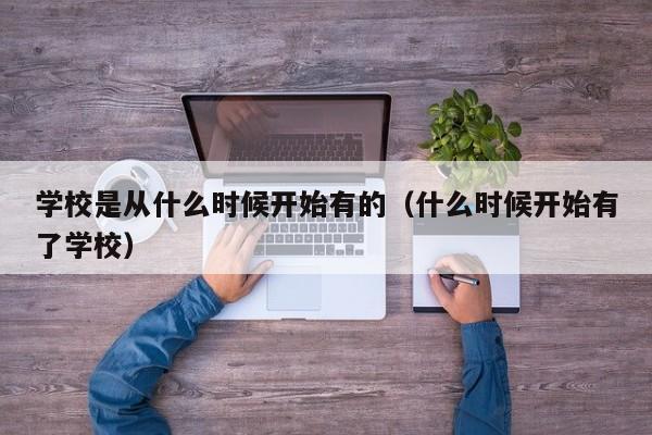 學(xué)校是從什么時(shí)候開(kāi)始有的（什么時(shí)候開(kāi)始有了學(xué)校）
