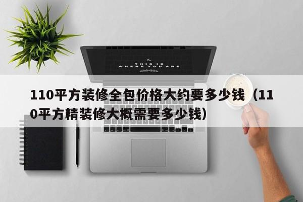 110平方裝修全包價(jià)格大約要多少錢（110平方精裝修大概需要多少錢）