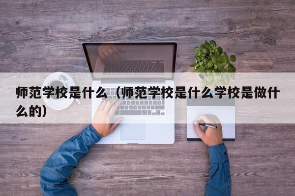 師范學校是什么（師范學校是什么學校是做什么的）
