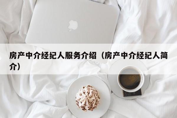 房產(chǎn)中介經(jīng)紀(jì)人服務(wù)介紹（房產(chǎn)中介經(jīng)紀(jì)人簡介）