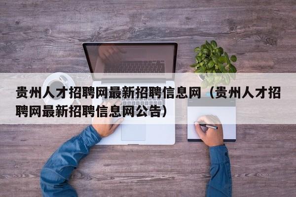 貴州人才招聘網(wǎng)最新招聘信息網(wǎng)（貴州人才招聘網(wǎng)最新招聘信息網(wǎng)公告）