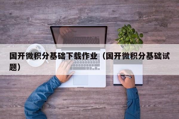 國(guó)開(kāi)微積分基礎(chǔ)下載作業(yè)（國(guó)開(kāi)微積分基礎(chǔ)試題）