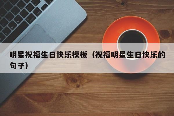 明星祝福生日快樂模板（祝福明星生日快樂的句子）