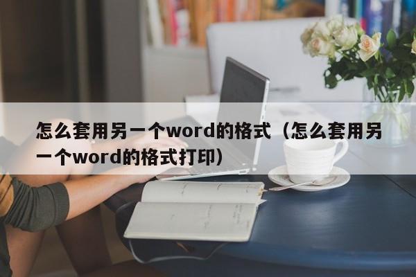 怎么套用另一個word的格式（怎么套用另一個word的格式打?。? /></a></div><div   id=