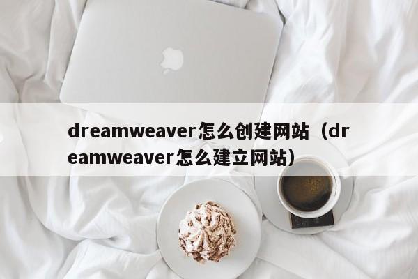 dreamweaver怎么創(chuàng)建網站（dreamweaver怎么建立網站）