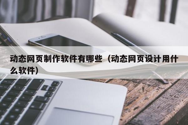 動態(tài)網(wǎng)頁制作軟件有哪些（動態(tài)網(wǎng)頁設(shè)計(jì)用什么軟件）